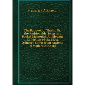 

Книга The Banquet of Thalia, Or, the Fashionable Songsters Pocket Memorial: An Elegant Collection of the Most Admired Songs from Ancient Modern Auth