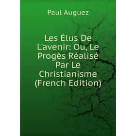 

Книга Les Élus De L'avenir: Ou, Le Progès Réalisé Par Le Christianisme