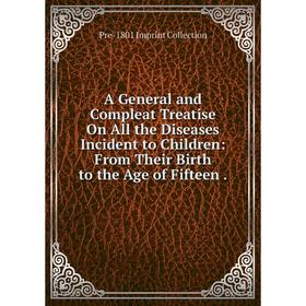 

Книга A General and Compleat Treatise On All the Diseases Incident to Children: From Their Birth to the Age of Fifteen.