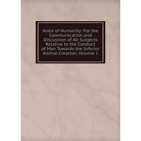 

Книга Voice of Humanity: For the Communication and Discussion of All Subjects Relative to the Conduct of Man Towards the Inferior Animal Creation, Vol