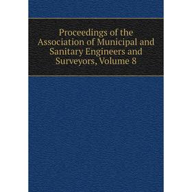 

Книга Proceedings of the Association of Municipal and Sanitary Engineers and Surveyors, Volume 8