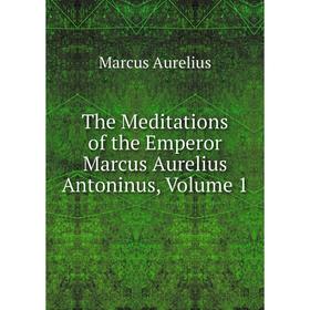 

Книга The Meditations of the Emperor Marcus Aurelius Antoninus, Volume 1
