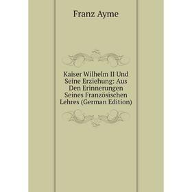 

Книга Kaiser Wilhelm II Und Seine Erz iehung: Aus Den Erinnerungen Seines Französischen Lehres