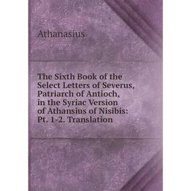 

Книга The Sixth Book of the Select Letters of Severus, Patriarch of Antioch, in the Syriac Version of Athansius of Nisibis: Pt. 1-2. Translation
