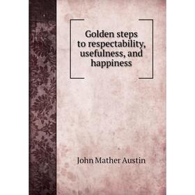 

Книга Golden steps to respectability, usefulness, and happiness