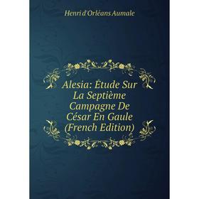 

Книга Alesia: Étude Sur La Septième Campagne De César En Gaule (French Edition)