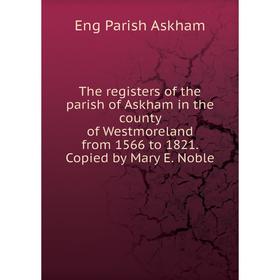

Книга The registers of the parish of Askham in the county of Westmoreland from 1566 to 1821. Copied by Mary E. Noble