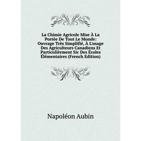 

Книга La Chimie Agricole Mise À La Portée De Tout Le Monde: Ouvrage Très Simplifié, À L'usage Des Agriculteurs Canadiens Et Particulièrment Sic Des Éc