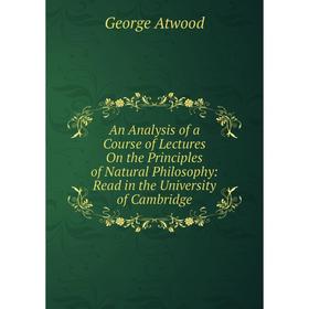 

Книга An Analysis of a Course of Lectures On the Principles of Natural Philosophy: Read in the University of Cambridge