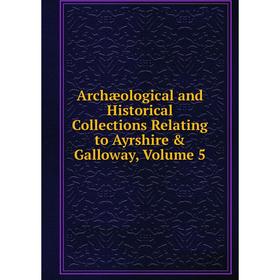 

Книга Archæological and Historical Collections Relating to Ayrshire & Galloway, Volume 5