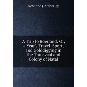 

Книга A Trip to Böerland: Or, a Year's Travel, Sport, and Golddigging in the Transvaal and Colony of Natal