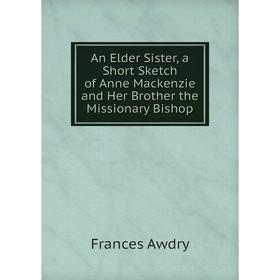 

Книга An Elder Sister, a Short Sketch of Anne Mackenzie and Her Brother the Missionary Bishop