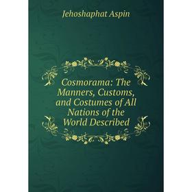 

Книга Cosmorama: The Manners, Customs, and Costumes of All Nations of the World Described