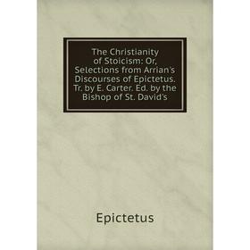 

Книга The Christianity of Stoicism: Or, Selections from Arrian's Discourses of Epictetus. Tr. by E. Carter. Ed. by the Bishop of St. David's