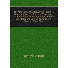 

Книга The Manchester Guide: A Brief Historical Description of the Towns of Manchester Salford, the Public Buildings, and the Charitable and Literary