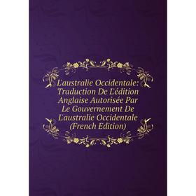 

Книга L'australie Occidentale: Traduction De L'édition Anglaise Autorisée Par Le Gouvernement De L'australie Occidentale