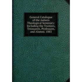 

Книга General Catalogue of the Auburn Theological Seminary: Including the Trustees, Treasurers, Professors, and Alumni. 1883