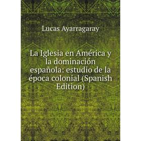 

Книга La Iglesia en América y la dominación española: estudio de la época colonial