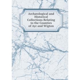 

Книга Archæological and Historical Collections Relating to the Counties of Ayr and Wigton