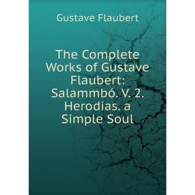 

Книга The Complete Works of Gustave Flaubert: Salammbó. V. 2. Herodias. a Simple Soul