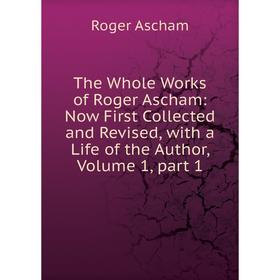 

Книга The Whole Works of Roger Ascham: Now First Collected and Revised, with a Life of the Author, Volume 1, part 1