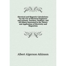 

Книга Electrical and Magnetic Calculations: For the Use of Electrical Engineers and Artisans, Teachers, Students, and All Others Interes