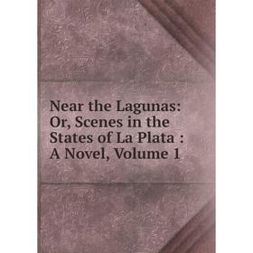 

Книга Near the Lagunas: or Scenes in the States of La Plata: a novel, Volume 1