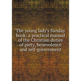 

Книга The young lady's Sunday book: a practical manual of the Christian duties of piety, benevolence and self-government