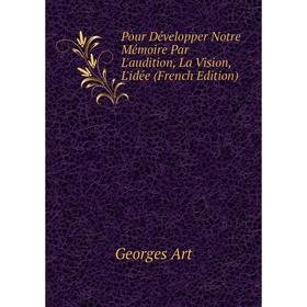 

Книга Pour Développer Notre Mémoire Par L'audition, La Vision, L'idée (French Edition)