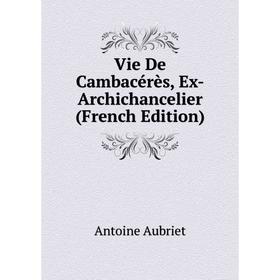 

Книга Vie De Cambacérès, Ex-Archichancelier (French Edition)