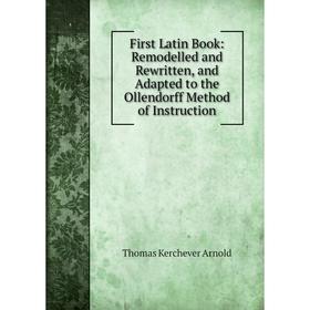 

Книга First Latin Book: Remodelled and Rewritten, and Adapted to the Ollendorff Method of Instruction