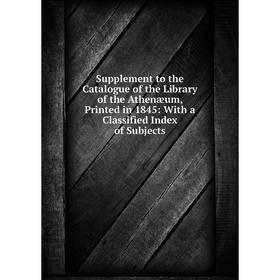 

Книга Supplement to the Catalogue of the Library of the Athenæum, Printed in 1845: With a Classified Index of Subjects