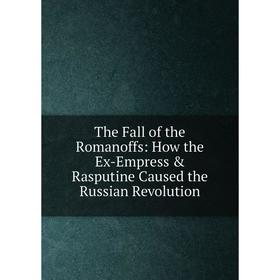 

Книга The Fall of the Romanoffs: How the Ex-Empress & Rasputine Caused the Russian Revolution