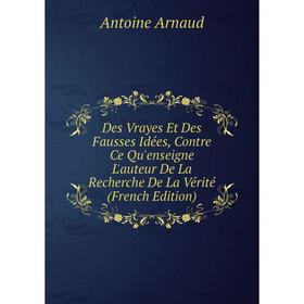 

Книга Des Vrayes Et Des Fausses Idées, Contre Ce Qu'enseigne L'auteur De La Recherche De La Vérité (French Edition)