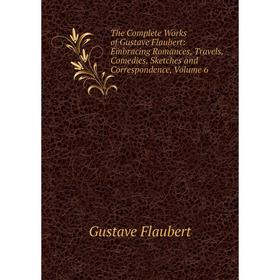 

Книга The Complete Works of Gustave Flaubert: Embracing Romances, Travels, Comedies, Sketches and Correspondence, Volume 6