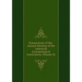 

Книга Transactions of the. Annual Meeting of the American Laryngological Association, Volume 26