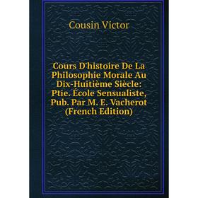 

Книга Cours D'histoire De La Philosophie Morale Au Dix-Huitième Siècle: Ptie. École Sensualiste, Pub. Par M. E. Vacherot (French Edition)