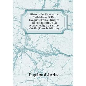

Книга Histoire De L'ancienne Cathédrale Et Des Évêques D'alby. Jusqu'à La Fondation De La Nouvelle Église Sainte-Cécile (French Edition)