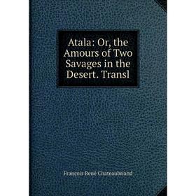 

Книга Atala: Or, the Amours of Two Savages in the Desert. Transl
