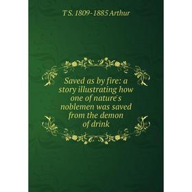 

Книга Saved as by fire: a story illustrating how one of nature's noblemen was saved from the demon of drink