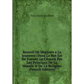 

Книга Recueil De Discours a La Jeunesse: Dont Le But Est De Former Le Citoyen Par Les Principes De La Morale De La Religion (French Edition)