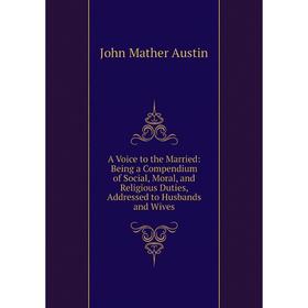 

Книга A Voice to the Married: Being a Compendium of Social, Moral, and Religious Duties, Addressed to Husbands and Wives