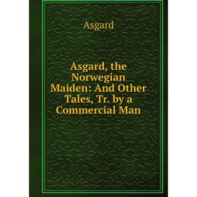 

Книга Asgard, the Norwegian Maiden: And Other Tales, Tr. by a Commercial Man