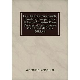 

Книга Les Jésuites Marchands, Usuriers, Usurpateurs, Et Leurs Cruautés Dans L'ancien & Le Nouveau Continent