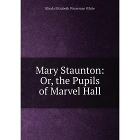 

Книга Mary Staunton: or the Pupils of Marvel Hall