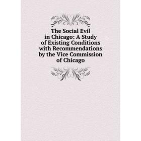 

Книга The Social Evil in Chicago: A Study of Existing Conditions with Recommendations by the Vice Commission of Chicago