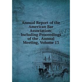 

Книга Annual Report of the American Bar Association: Including Proceedings of the. Annual Meeting, Volume 13