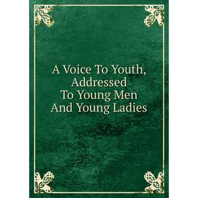 

Книга A Voice To Youth, Addressed To Young Men And Young Ladies