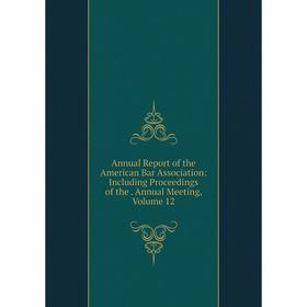 

Книга Annual Report of the American Bar Association: Including Proceedings of the. Annual Meeting, Volume 12