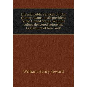 

Книга Life and public services of John Quincy Adams, sixth president of the United States With the eulogy delivered before the Legislature of New York